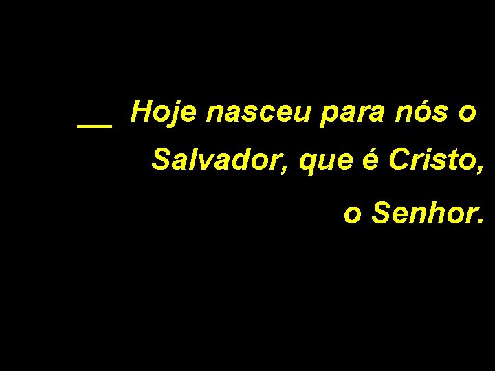 __ Hoje nasceu para nós o Salvador, que é Cristo, o Senhor. 