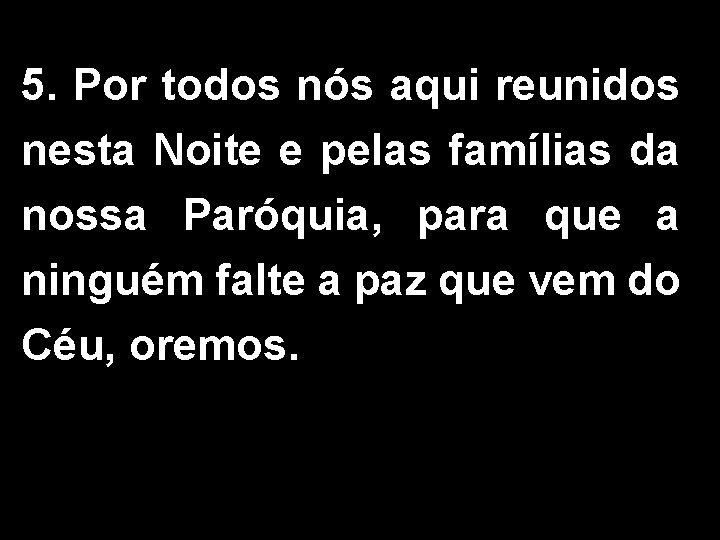 5. Por todos nós aqui reunidos nesta Noite e pelas famílias da nossa Paróquia,