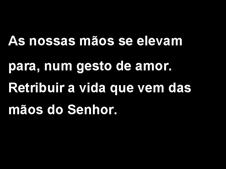 As nossas mãos se elevam para, num gesto de amor. Retribuir a vida que