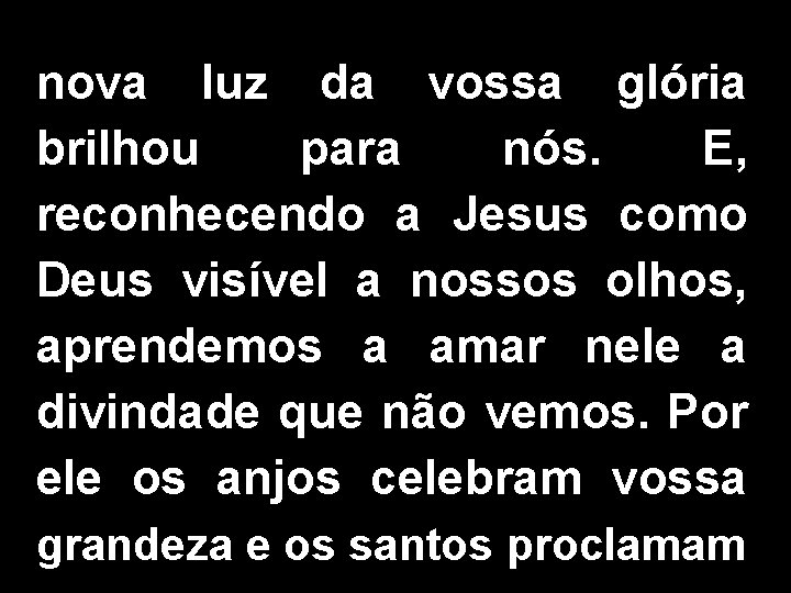 nova luz da vossa glória brilhou para nós. E, reconhecendo a Jesus como Deus