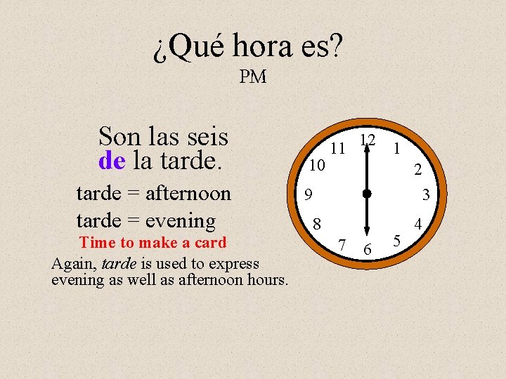 ¿Qué hora es? PM Son las seis de la tarde = afternoon tarde =