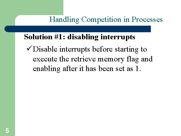 Handling Competition in Processes Solution #1: disabling interrupts ü Disable interrupts before starting to