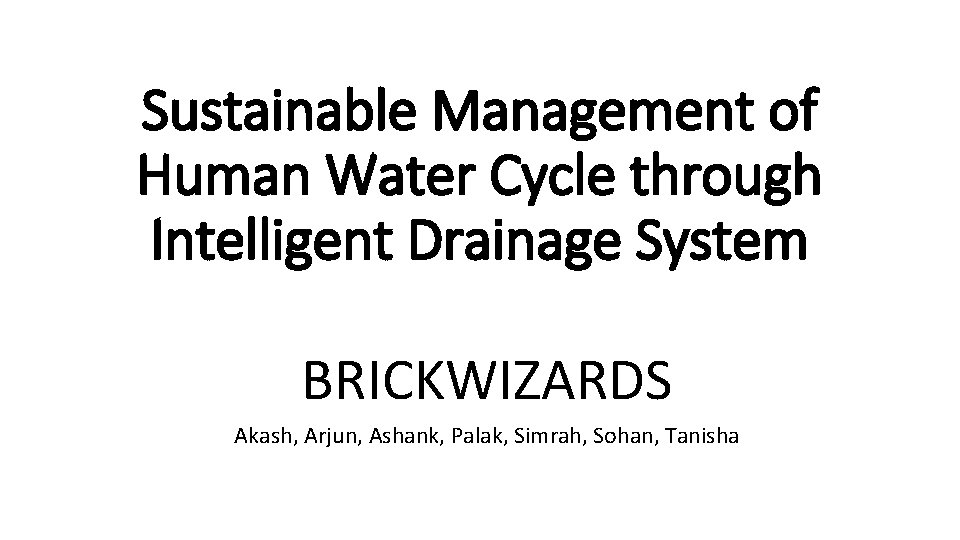 Sustainable Management of Human Water Cycle through Intelligent Drainage System BRICKWIZARDS Akash, Arjun, Ashank,