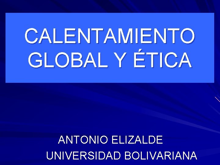 CALENTAMIENTO GLOBAL Y ÉTICA ANTONIO ELIZALDE UNIVERSIDAD BOLIVARIANA 
