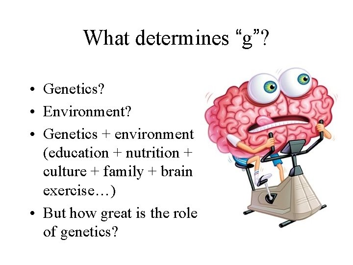 What determines “g”? • Genetics? • Environment? • Genetics + environment (education + nutrition