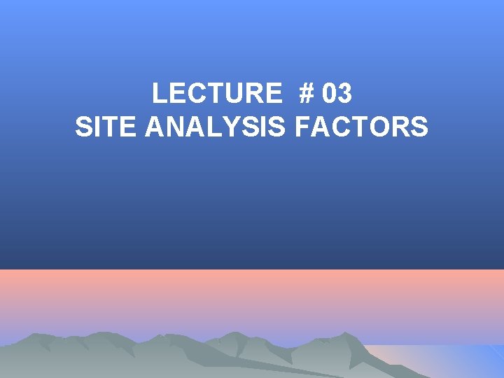 LECTURE # 03 SITE ANALYSIS FACTORS 