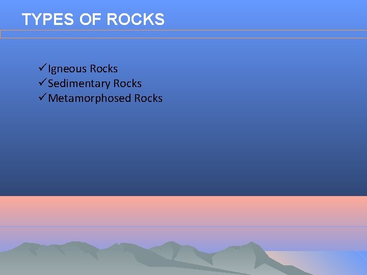 TYPES OF ROCKS üIgneous Rocks üSedimentary Rocks üMetamorphosed Rocks 