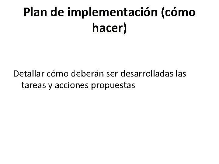 Plan de implementación (cómo hacer) Detallar cómo deberán ser desarrolladas las tareas y acciones