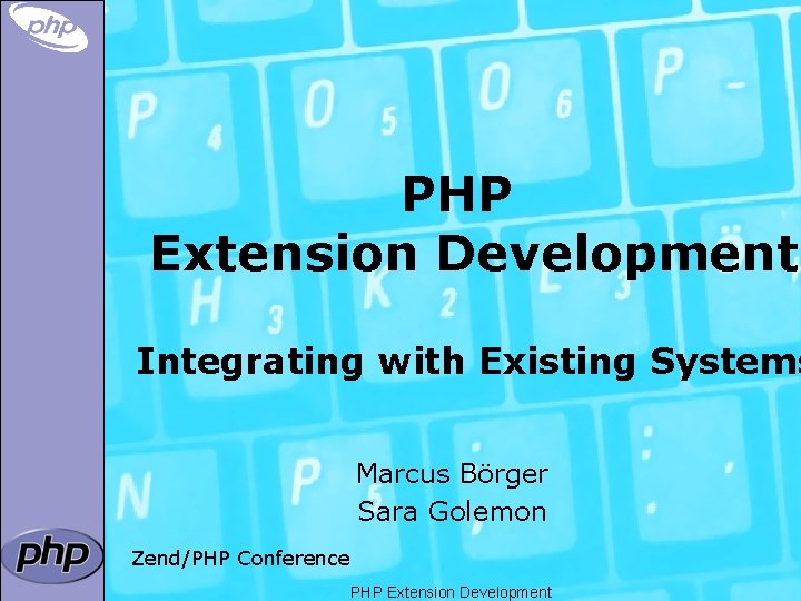 PHP Extension Development Integrating with Existing Systems Marcus Börger Sara Golemon Zend/PHP Conference PHP