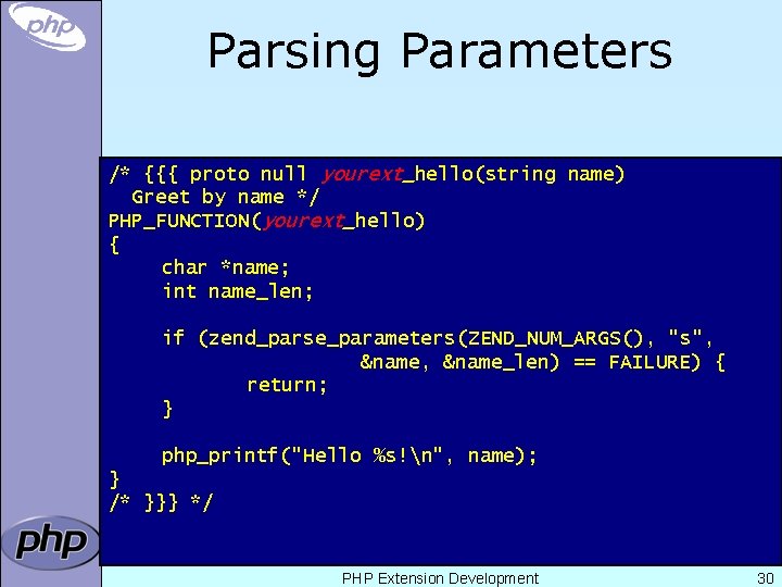 Parsing Parameters /* {{{ proto null yourext_hello(string name) Greet by name */ PHP_FUNCTION(yourext_hello) {