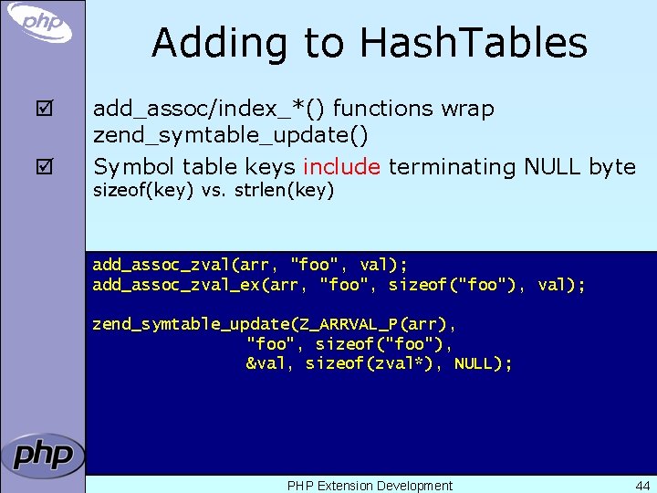 Adding to Hash. Tables þ þ add_assoc/index_*() functions wrap zend_symtable_update() Symbol table keys include