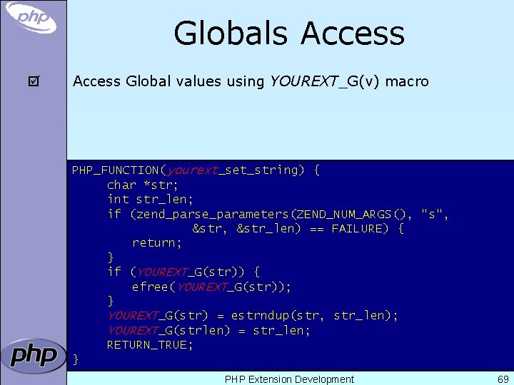 Globals Access þ Access Global values using YOUREXT_G(v) macro PHP_FUNCTION(yourext_set_string) { char *str; int