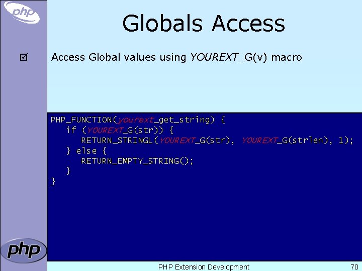 Globals Access þ Access Global values using YOUREXT_G(v) macro PHP_FUNCTION(yourext_get_string) { if (YOUREXT_G(str)) {