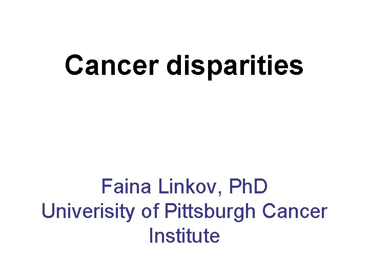 Cancer disparities Faina Linkov, Ph. D Univerisity of Pittsburgh Cancer Institute 