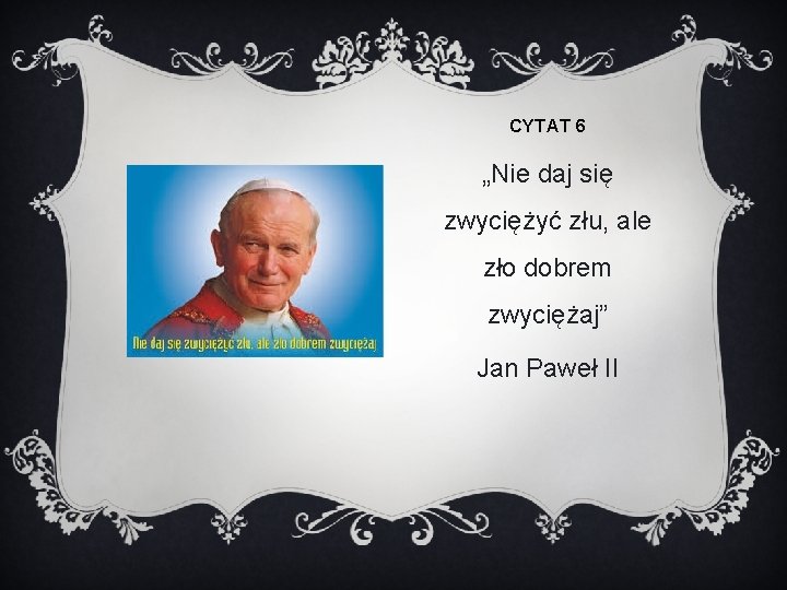 CYTAT 6 „Nie daj się zwyciężyć złu, ale zło dobrem zwyciężaj” Jan Paweł II