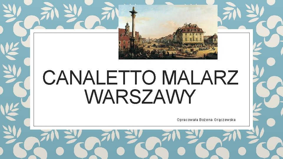 CANALETTO MALARZ WARSZAWY Opracowała Bożena Grączewska 