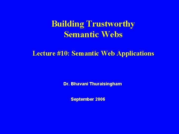 Building Trustworthy Semantic Webs Lecture #10: Semantic Web Applications Dr. Bhavani Thuraisingham September 2006