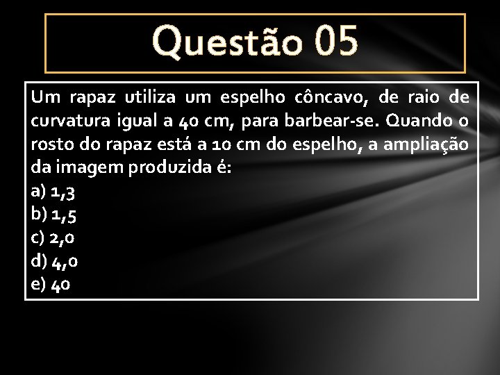 Questão 05 Um rapaz utiliza um espelho côncavo, de raio de curvatura igual a