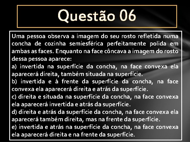 Questão 06 Uma pessoa observa a imagem do seu rosto refletida numa concha de