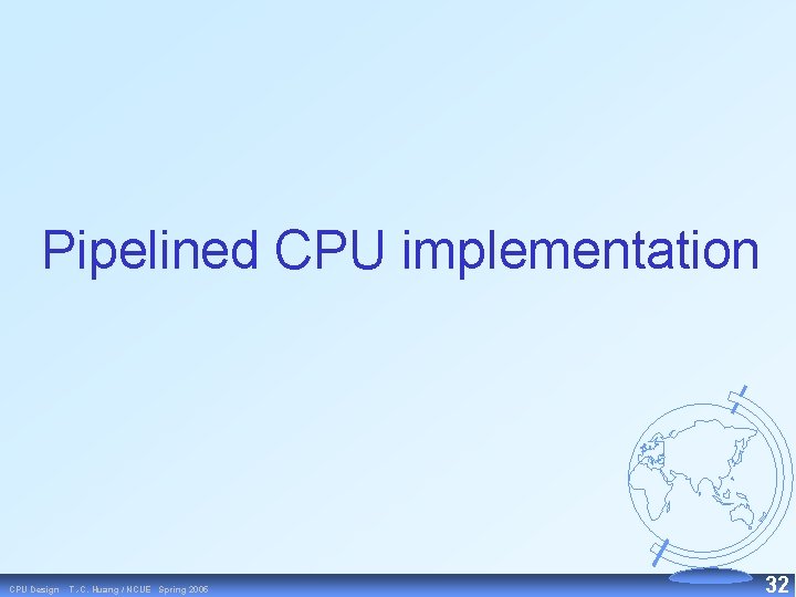 Pipelined CPU implementation CPU Design T. -C. Huang / NCUE Spring 2005 32 