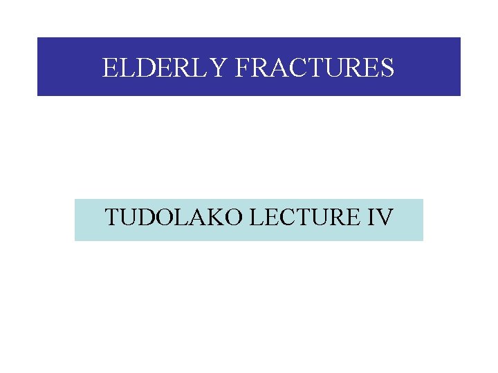 ELDERLY FRACTURES TUDOLAKO LECTURE IV 