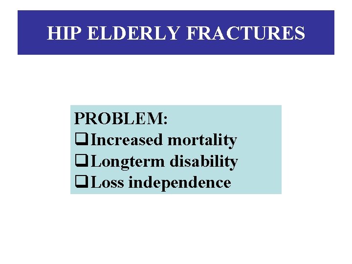 HIP ELDERLY FRACTURES PROBLEM: q. Increased mortality q. Longterm disability q. Loss independence 