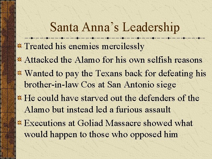 Santa Anna’s Leadership Treated his enemies mercilessly Attacked the Alamo for his own selfish