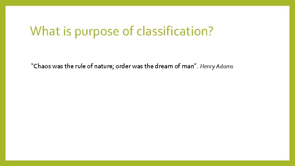 What is purpose of classification? “Chaos was the rule of nature; order was the