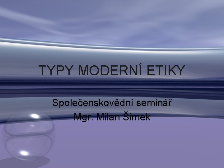 TYPY MODERNÍ ETIKY Společenskovědní seminář Mgr. Milan Šimek 