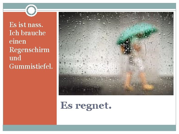 Es ist nass. Ich brauche einen Regenschirm und Gummistiefel. Es regnet. 