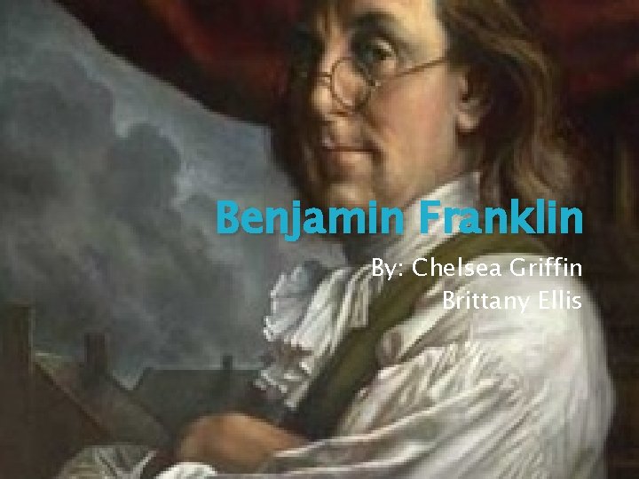 Benjamin Franklin By: Chelsea Griffin Brittany Ellis 