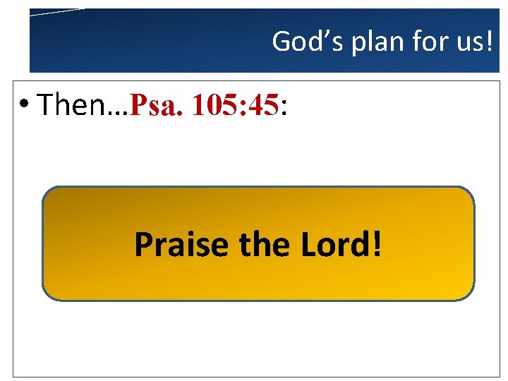 God’s plan for us! • Then…Psa. 105: 45: Praise the Lord! 