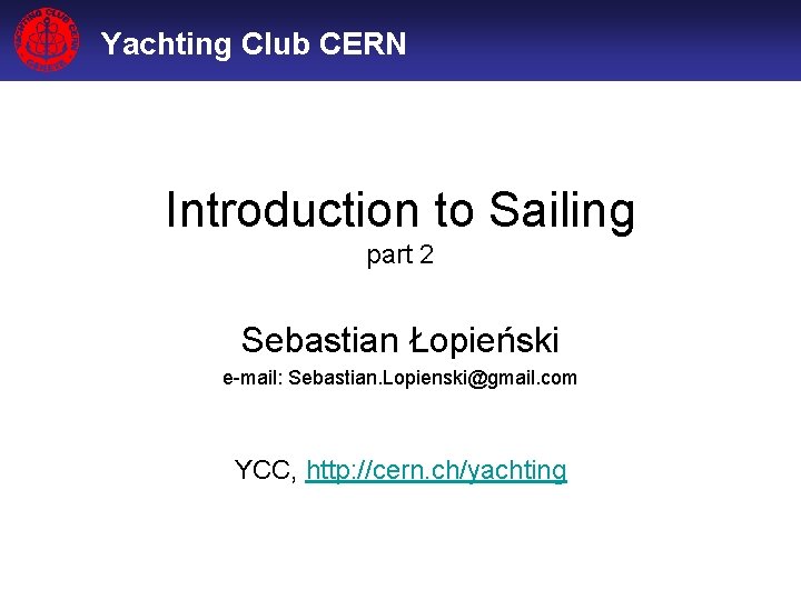 Yachting Club CERN Introduction to Sailing part 2 Sebastian Łopieński e-mail: Sebastian. Lopienski@gmail. com