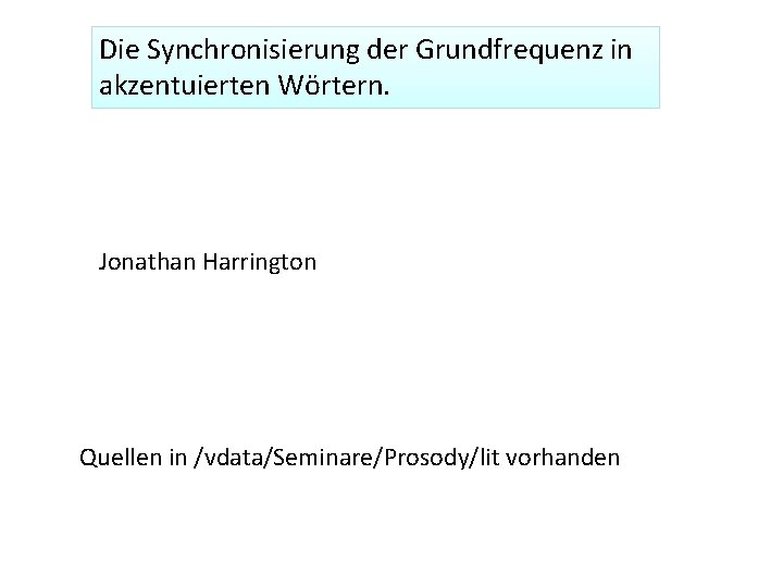 Die Synchronisierung der Grundfrequenz in akzentuierten Wörtern. Jonathan Harrington Quellen in /vdata/Seminare/Prosody/lit vorhanden 