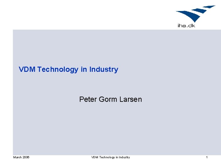 VDM Technology in Industry Peter Gorm Larsen March 2006 VDM Technology in Industry 1