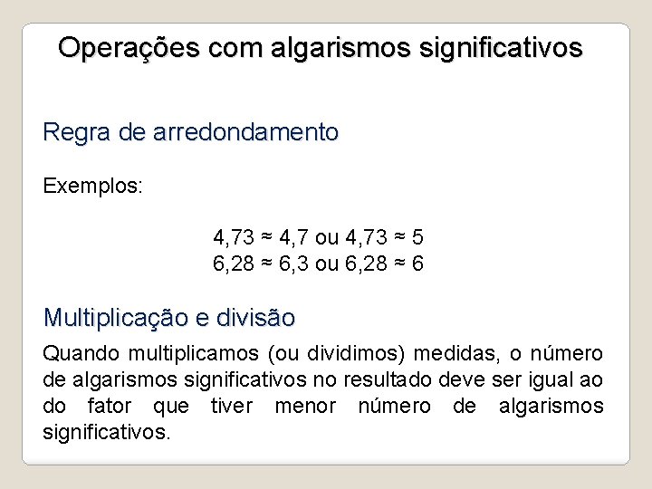 Operações com algarismos significativos Regra de arredondamento Exemplos: 4, 73 ≈ 4, 7 ou