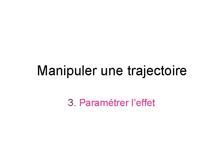 Manipuler une trajectoire 3. Paramétrer l’effet 