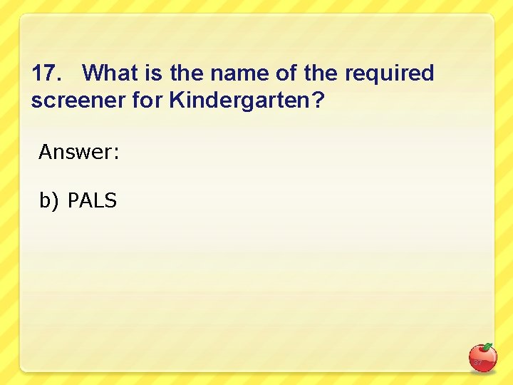 17. What is the name of the required screener for Kindergarten? Answer: b) PALS