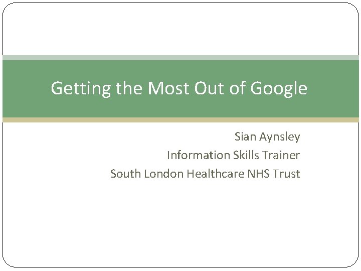 Getting the Most Out of Google Sian Aynsley Information Skills Trainer South London Healthcare