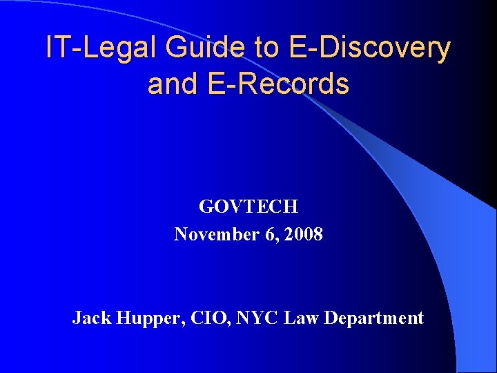 IT-Legal Guide to E-Discovery and E-Records GOVTECH November 6, 2008 Jack Hupper, CIO, NYC