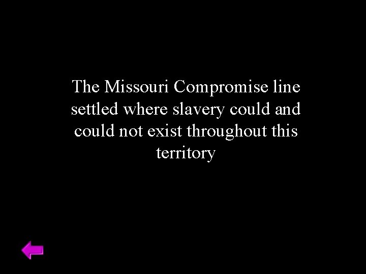 The Missouri Compromise line settled where slavery could and could not exist throughout this