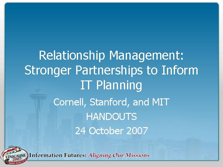 Relationship Management: Stronger Partnerships to Inform IT Planning Cornell, Stanford, and MIT HANDOUTS 24