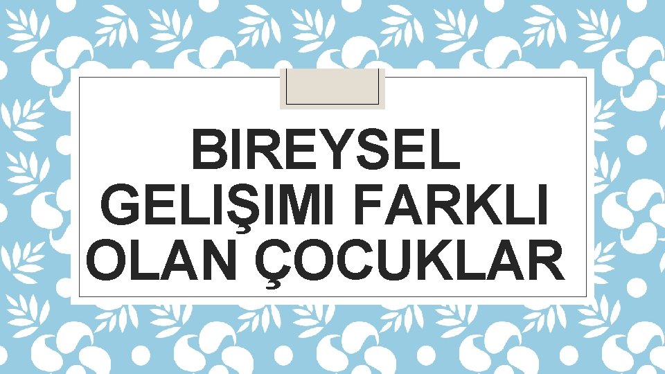 BIREYSEL GELIŞIMI FARKLI OLAN ÇOCUKLAR 