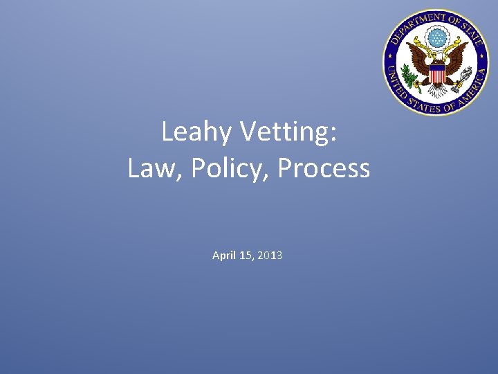 Leahy Vetting: Law, Policy, Process April 15, 2013 