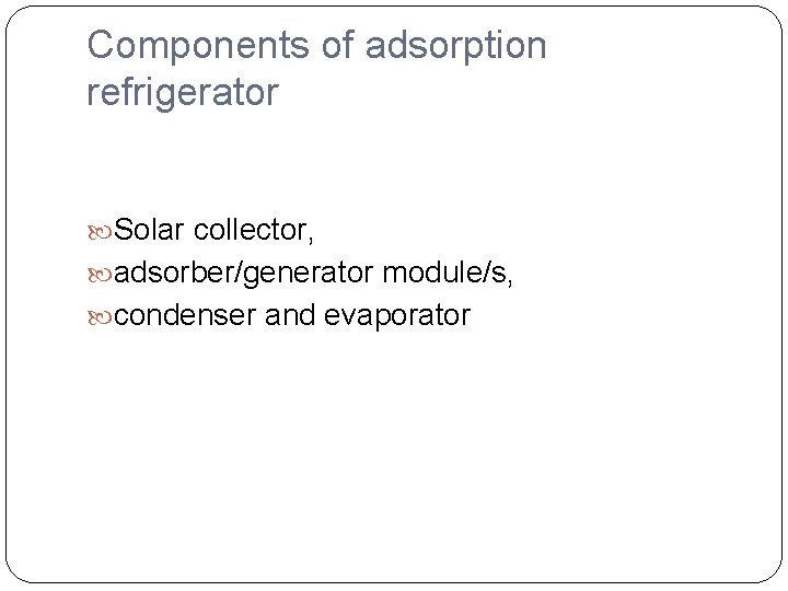 Components of adsorption refrigerator Solar collector, adsorber/generator module/s, condenser and evaporator 