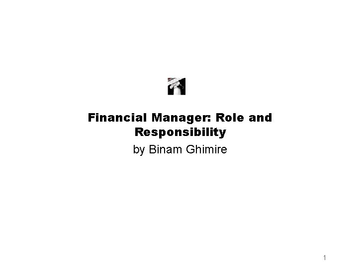 Financial Manager: Role and Responsibility by Binam Ghimire 1 