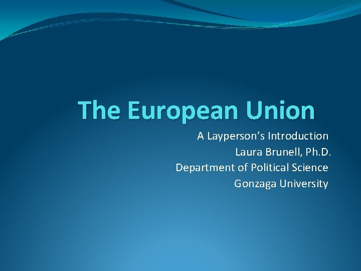 The European Union A Layperson’s Introduction Laura Brunell, Ph. D. Department of Political Science