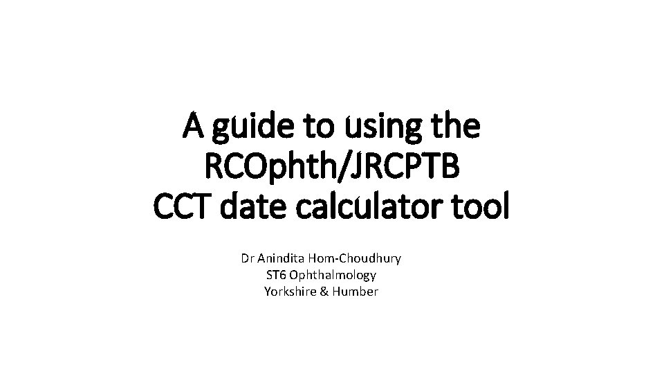 A guide to using the RCOphth/JRCPTB CCT date calculator tool Dr Anindita Hom-Choudhury ST