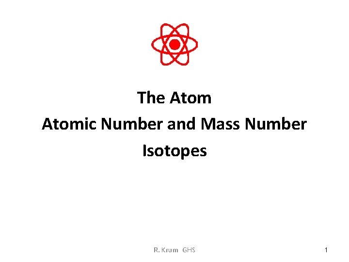 The Atomic Number and Mass Number Isotopes R. Krum GHS 1 
