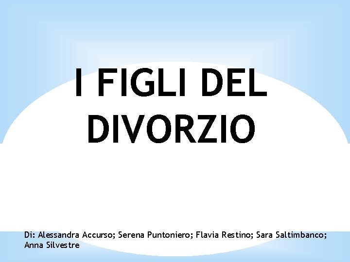 I FIGLI DEL DIVORZIO Di: Alessandra Accurso; Serena Puntoniero; Flavia Restino; Sara Saltimbanco; Anna
